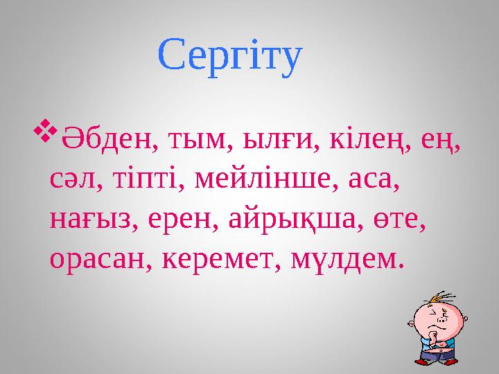 Сергіту  Әбден, тым, ылғи, кілең, ең, сәл, тіпті, мейлінше, аса, нағыз, ерен, айрықша, өте, орасан, керемет, мүлдем.