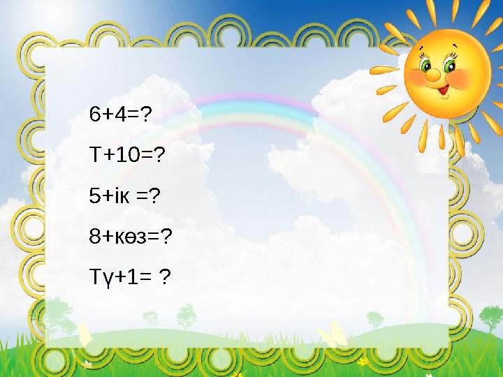 6+4 = ? Т+10=? 5+ ік =? 8+к өз=? Тү+1 = ?