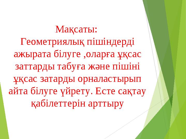 Мақсаты: Геометриялық пішіндерді ажырата білуге ,оларға ұқсас заттарды табуға және пішіні ұқсас затарды орналастырып