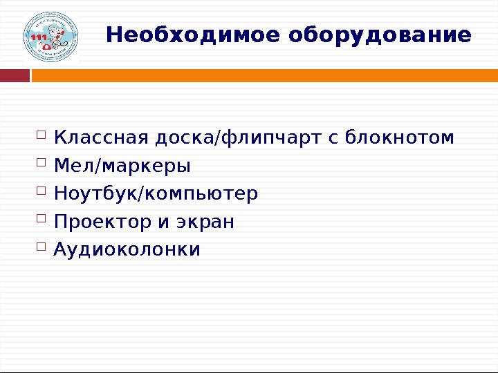 Необходимое оборудование  Классная доска/флипчарт с блокнотом  Мел/маркеры  Ноутбук/компьютер  Проектор и экран  Аудиоколон