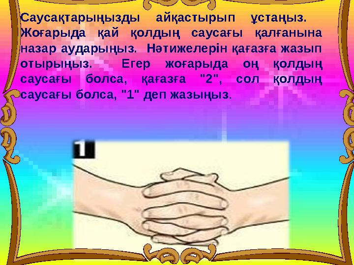 Саусақтарыңызды айқастырып ұстаңыз. Жоғарыда қай қолдың саусағы қалғанына назар аударыңыз. Нәтижелерін қағазға жазып отырың