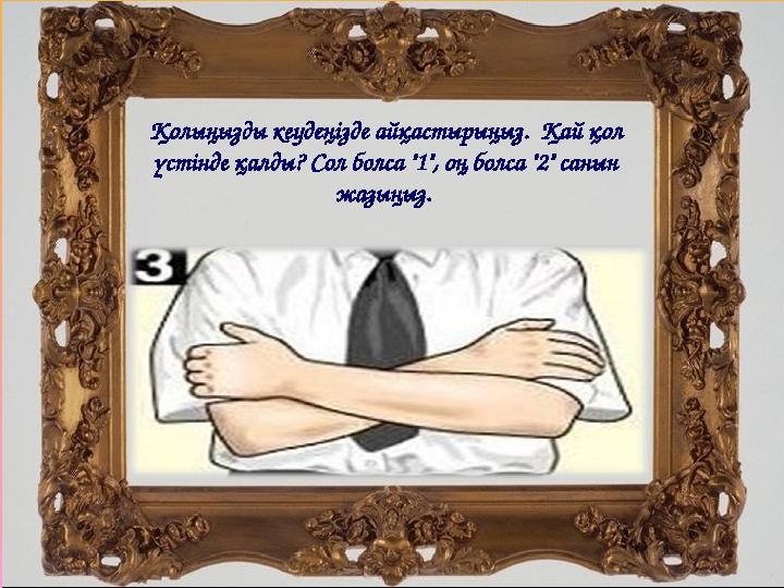 Қолыңызды кеудеңізде айқастырыңыз. Қай қол үстінде қалды? Сол болса "1", оң болса "2" санын жазыңыз.