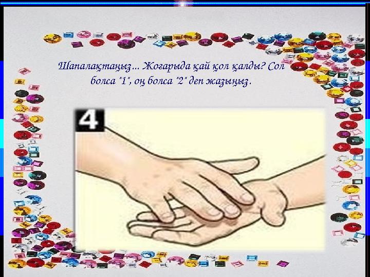 Шапалақтаңыз... Жоғарыда қай қол қалды? Сол болса "1", оң болса "2" деп жазыңыз.