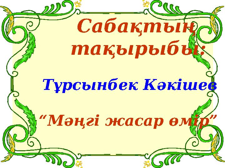 Сабақтың тақырыбы: Тұрсынбек Кәкішев “Мәңгі жасар өмір”