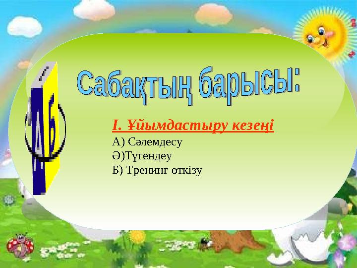 І. Ұйымдастыру кезеңі А) Сәлемдесу Ә)Түгендеу Б) Тренинг өткізу