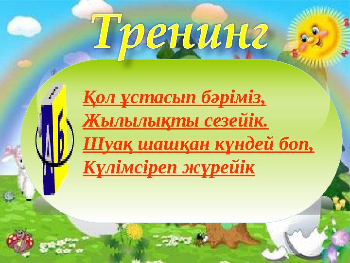 Қол ұстасып бәріміз, Жылылықты сезейік. Шуақ шашқан күндей боп, Күлімсіреп жүрейік