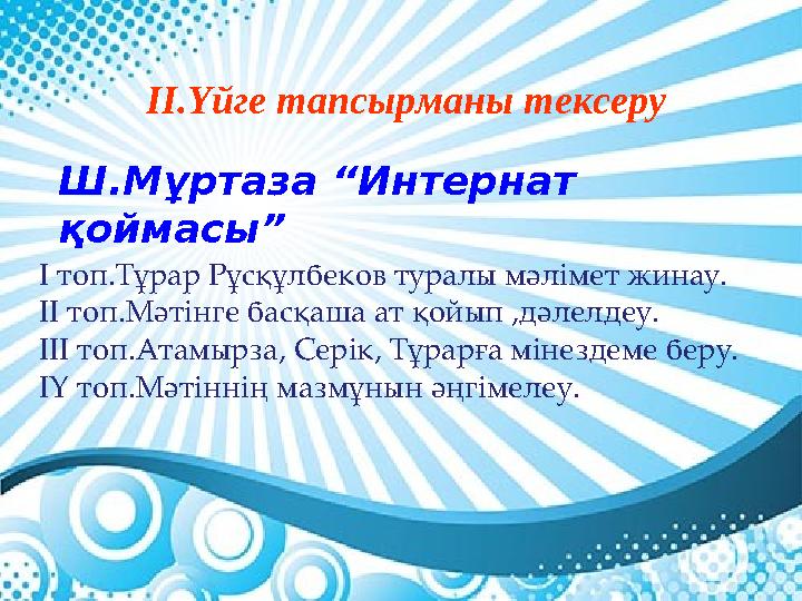 ІІ.Үйге тапсырманы тексеру І топ.Тұрар Рұсқұлбеков туралы мәлімет жинау. ІІ топ.Мәтінге басқаша ат қойып ,дәлелдеу. ІІІ топ.Атам