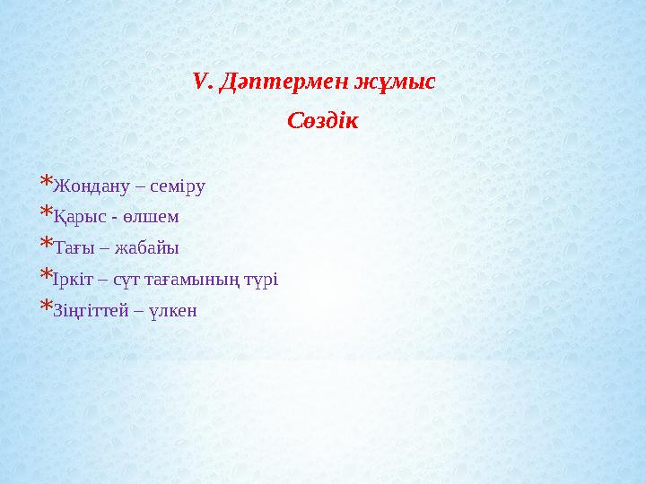 V. Дәптермен жұмыс Сөздік *Жондану – семіру *Қарыс - өлшем *Тағы – жабайы *Іркіт – сүт тағамының түрі *Зіңг