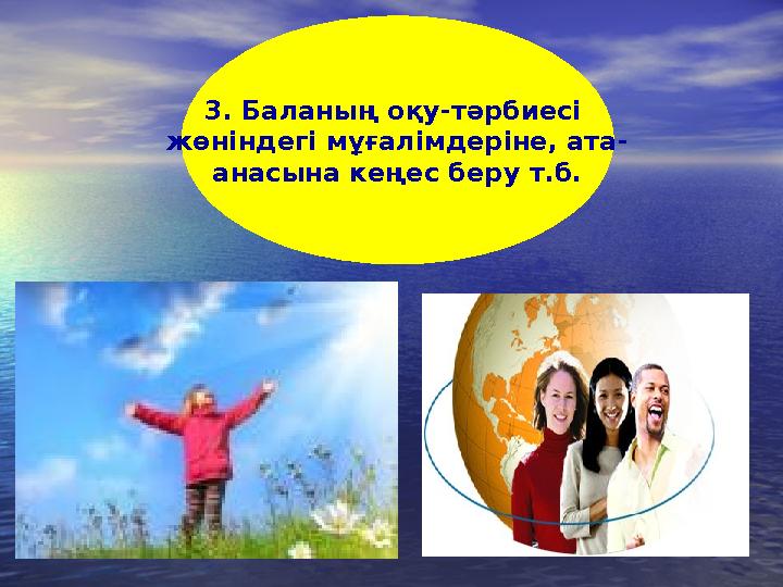 3. Баланың оқу-тәрбиесі жөніндегі мұғалімдеріне, ата- анасына кеңес беру т.б.