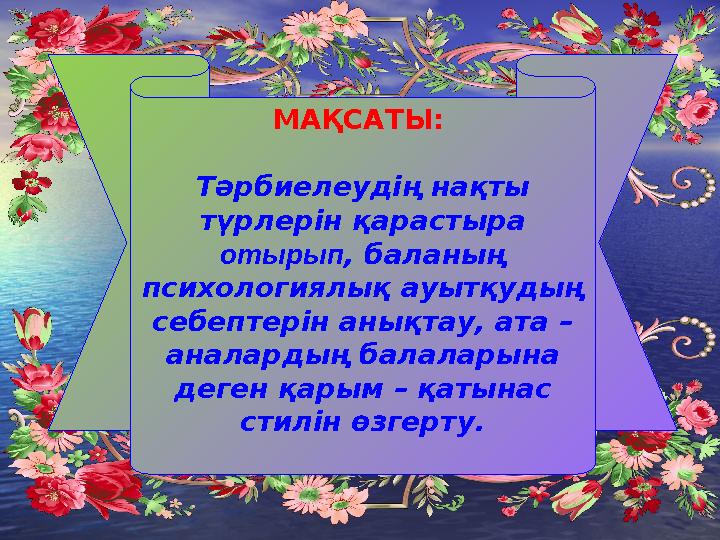 МАҚСАТЫ: Тәрбиелеудің нақты түрлерін қарастыра отырып , баланың психологиялық ауытқудың себептерін анықтау, ата – аналард