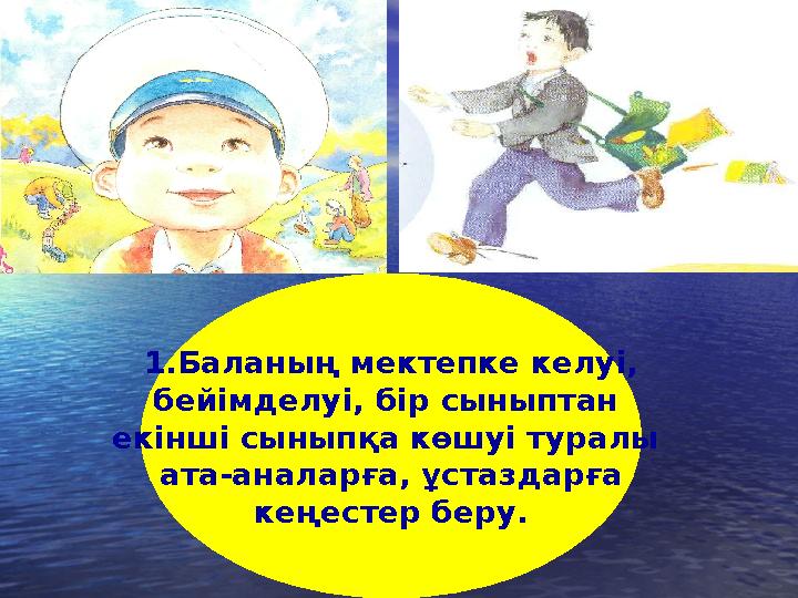 1. Баланың мектепке келуі, бейімделуі, бір сыныптан екінші сыныпқа көшуі туралы ата-аналарға, ұстаздарға кеңестер беру.