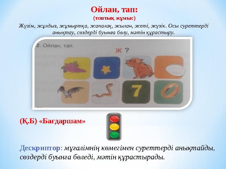 Ойлан, тап: (топтық жұмыс) (Қ.Б) «Бағдаршам» Дескриптор: мұғалімнің көмегімен суреттерді анықтайды, сөздерді буынға бөледі, м