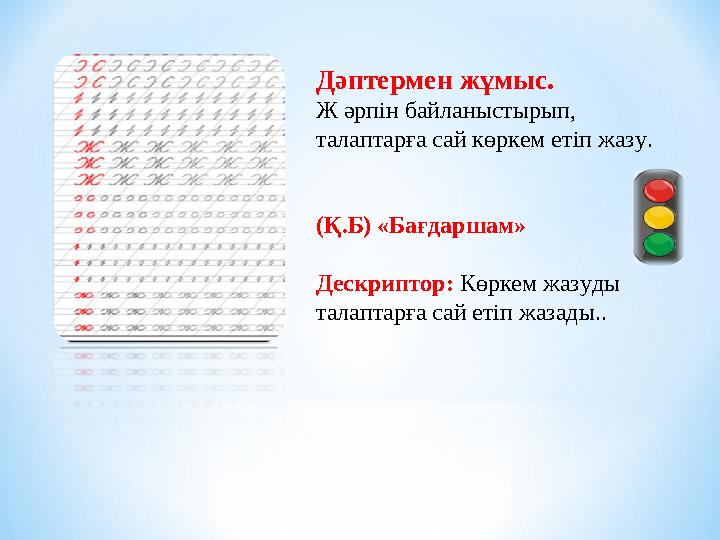 Дәптермен жұмыс. Ж әрпін байланыстырып, талаптарға сай көркем етіп жазу. (Қ.Б) «Бағдаршам» Дескриптор: Көркем жазуды талаптар