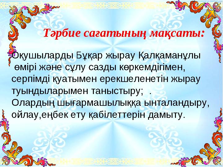 Тәрбие сағатының мақсаты: Оқушыларды Бұқар жырау Қалқаманұлы өмірі және сұлу сазды көркемдігімен, серпімді қуатымен ерекшеле