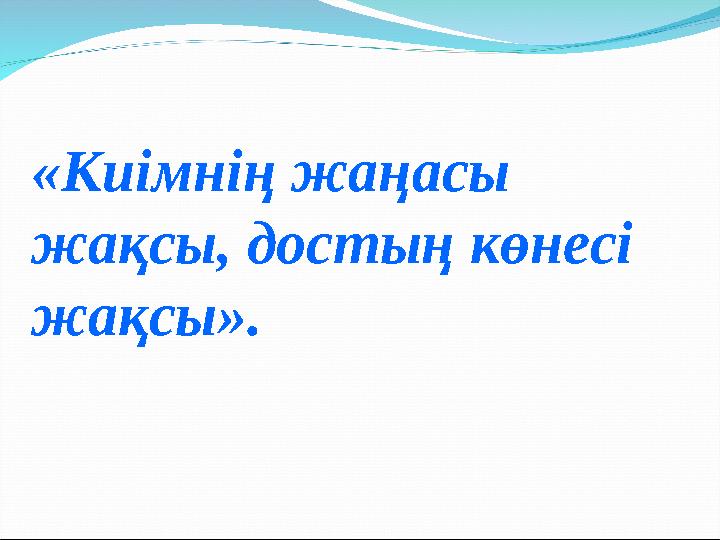 «Киімнің жаңасы жақсы, достың көнесі жақсы».