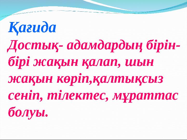 Қағида Достық- адамдардың бірін- бірі жақын қалап, шын жақын көріп,қалтықсыз сеніп, тілектес, мұраттас болуы.