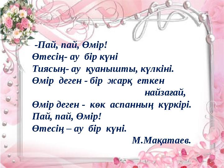 -Пай, пай, Өмір! Өтесің- ау бір күні Тиясың- ау қуанышты, күлкіні. Өмір деген - бір жарқ еткен