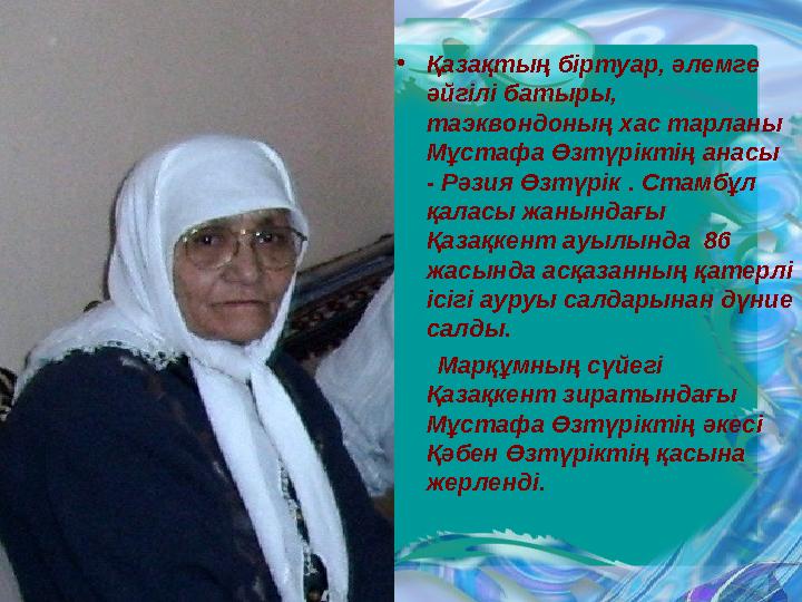 •Қазақтың біртуар, әлемге әйгілі батыры, таэквондоның хас тарланы Мұстафа Өзтүріктің анасы - Рәзия Өзтүрік . Стамбұл қаласы