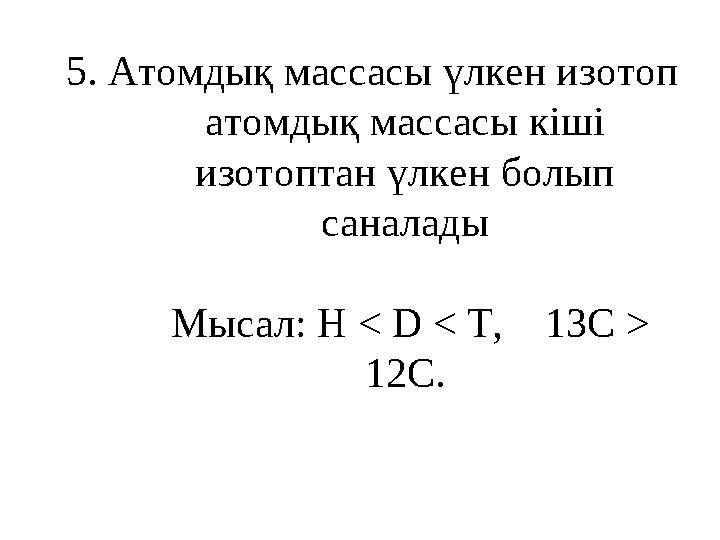 5. Атомдық массасы үлкен изотоп атомдық массасы кіші изотоптан үлкен болып саналады Мысал: H < D < T, 13C > 12C.