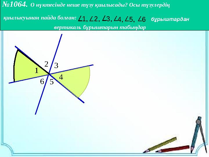 ∠ ∠ 23 4 56 1 №1064. О нүктесінде неше түзу қиылысады? Осы түзулердің қиылысуынан пайда болған: ∠∠ ∠∠∠∠1,2,3,4,5,6