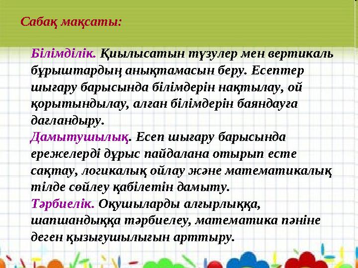 Сабақ мақсаты: Білімділік. Қиылысатын түзулер мен вертикаль бұрыштардың анықтамасын беру. Есептер шығару барысында білімдерін