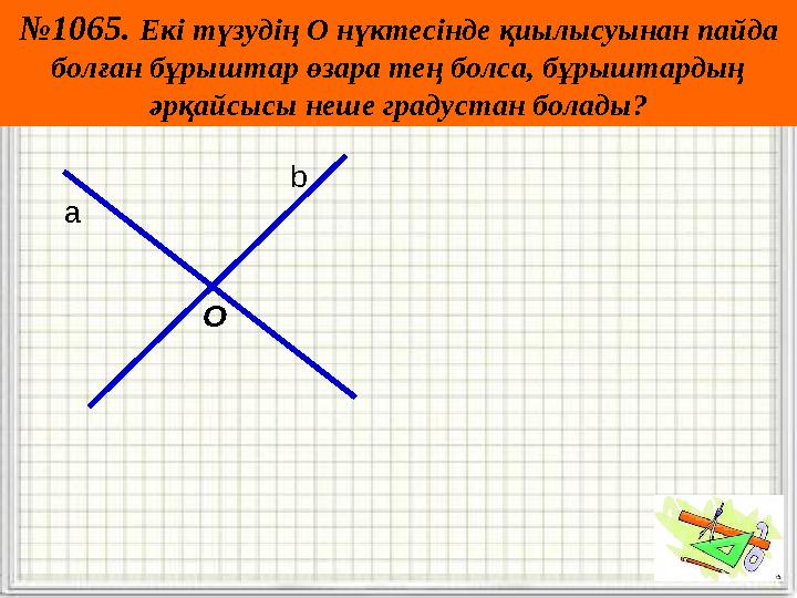 №1065. Екі түзудің О нүктесінде қиылысуынан пайда болған бұрыштар өзара тең болса, бұрыштардың әрқайсысы неше градустан б