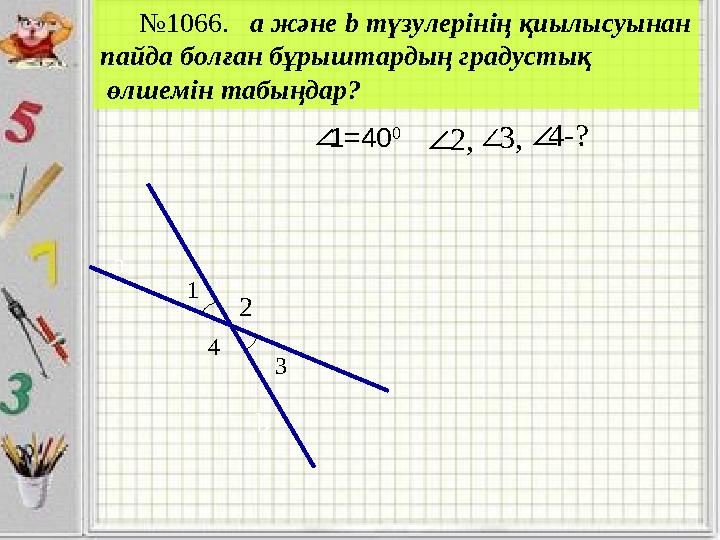 ∠ b 3 4 1 a №1066. а және b түзулерінің қиылысуынан пайда болған бұрыштардың градустық өлшемін табыңдар? 2 1=40 0 .