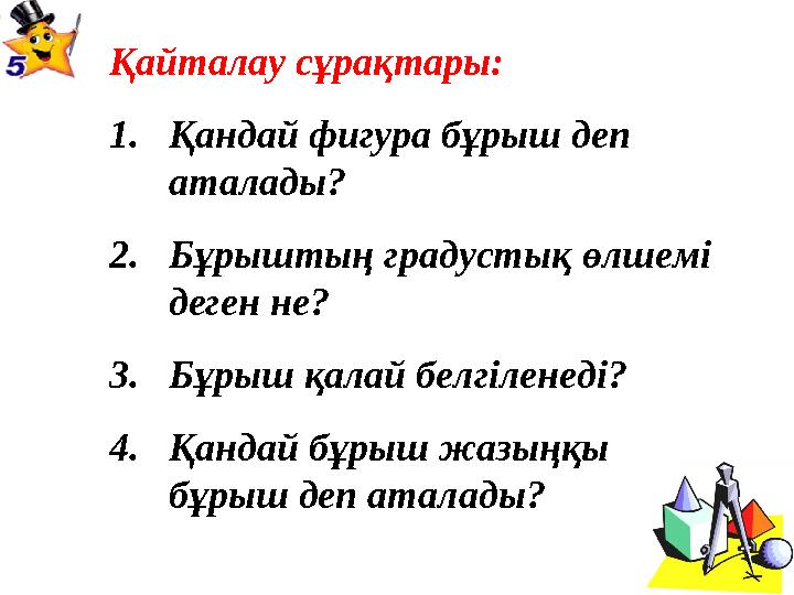 Қайталау сұрақтары: 1.Қандай фигура бұрыш деп аталады? 2.Бұрыштың градустық өлшемі деген не? 3.Бұрыш қалай белгіленеді? 4.Қанд