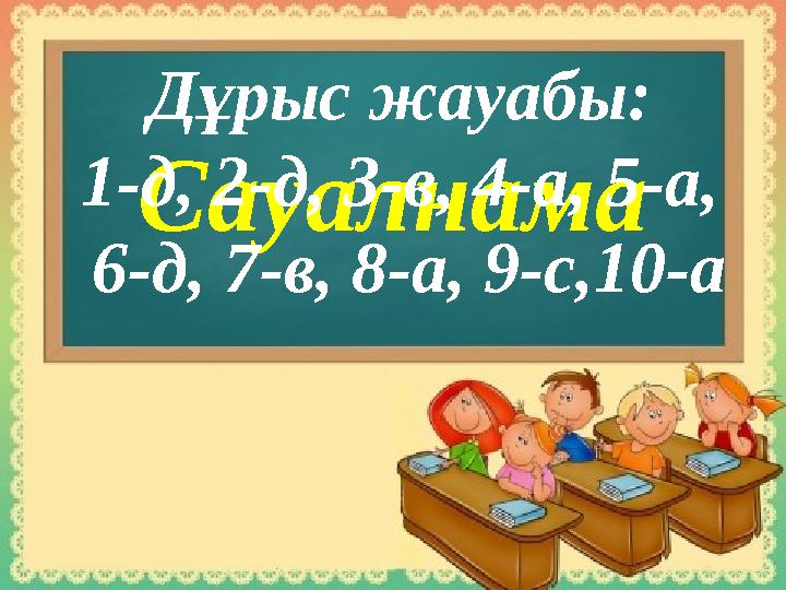 Сауалнама Дұрыс жауабы: 1-д, 2-д, 3-в, 4-а, 5-а, 6-д, 7-в, 8-а, 9-с,10-а