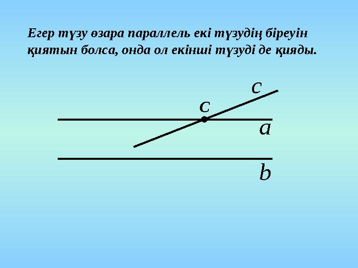 Егер түзу өзара параллель екі түзудің біреуін қиятын болса, онда ол екінші түзуді де қияды. а b С с