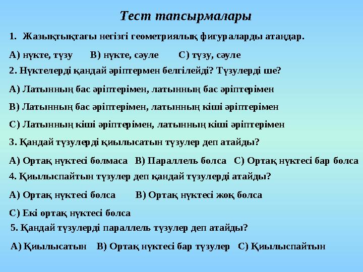 Тест тапсырмалары 1.Жазықтықтағы негізгі геометриялық фигураларды атаңдар. А) нүкте, түзу В) нүкте, сәуле С) түзу,