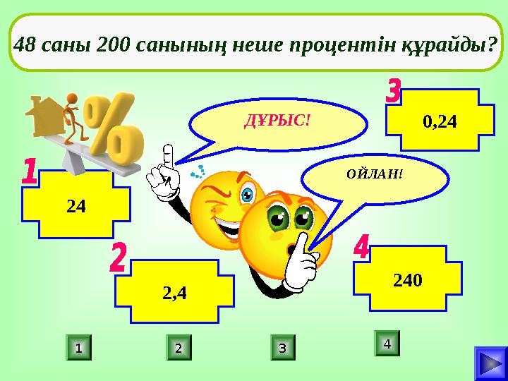 ДҰРЫС! ПОДУМАЙ! 1 2 3 4 ПОДУМАЙ!ОЙЛАН! 48 саны 200 санының неше процентін құрайды? 2,4 24 0,24 240