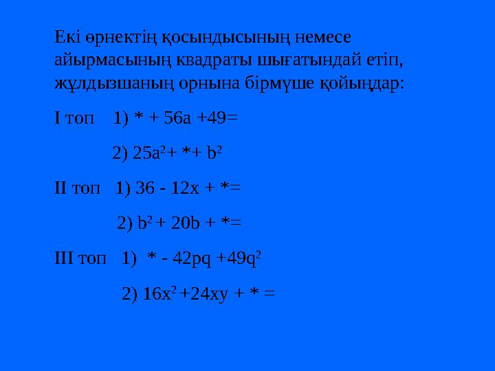 Екі өрнектің қосындысының немесе айырмасының квадраты шығатындай етіп, жұлдызшаның орнына бірмүше қойыңдар: І топ 1) * + 56