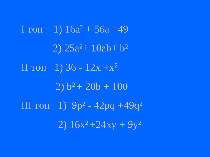 І топ 1) 16a 2 + 56а +49 2) 25a 2 + 10ab+ b 2 ІІ топ 1) 36 - 12х +x 2 2) b 2 + 20b + 100 ІІІ топ