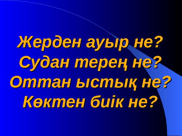 Жерден ауыр не?Жерден ауыр не? Судан терең не?Судан терең не? Оттан ыстық не?Оттан ыстық не? Көктен биік не?Көктен биік не?