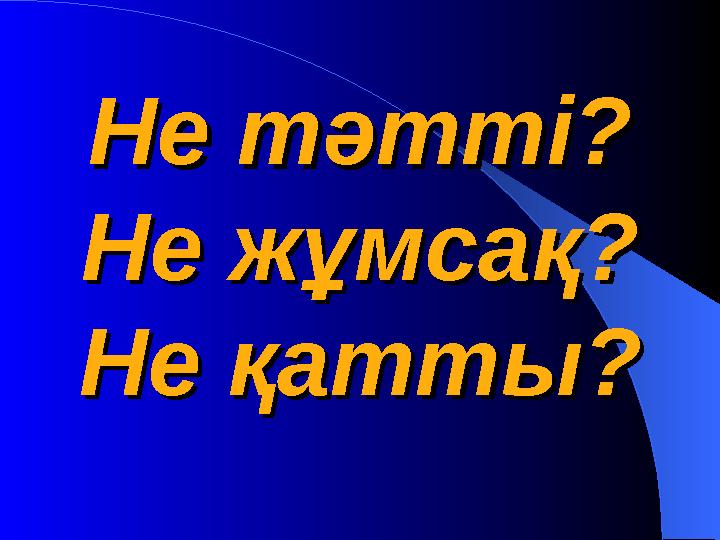 Не тәтті?Не тәтті? Не жұмсақ?Не жұмсақ? Не қатты?Не қатты?