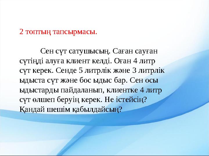 2 топтың тапсырмасы. Сен сүт сатушысың. Саған сауған сүтіңді алуға клиент келді. Оған 4 литр сүт керек. Сенде 5 литрлік және