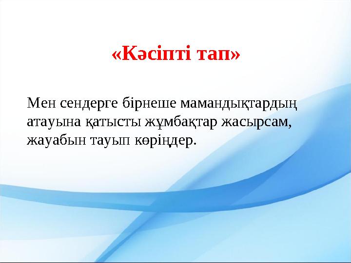 «Кәсіпті тап» Мен сендерге бірнеше мамандықтардың атауына қатысты жұмбақтар жасырсам, жауабын тауып көріңдер.