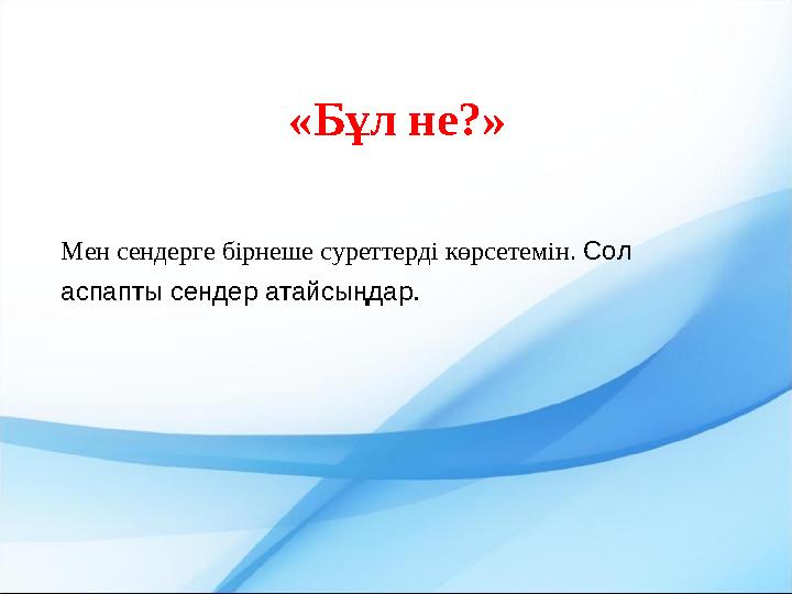 «Бұл не?» Мен сендерге бірнеше суреттерді көрсетемін. Сол аспапты сендер атайсыңдар.