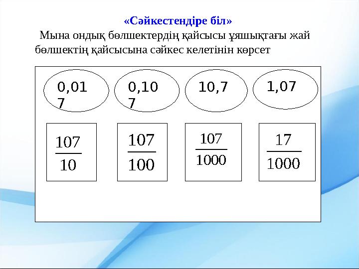 «Сәйкестендіре біл» Мына ондық бөлшектердің қайсысы ұяшықтағы жай бөлшектің қайсысына сәйкес келетінін көрсет 0,01 7 0,1