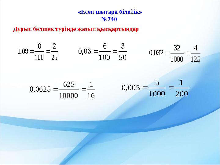 «Есеп шығара білейік» №740 Дұрыс бөлшек түрінде жазып қысқартыңдар 25 2 100 8 08,0  50 3 100 6 06,0  125 4 1000 32 032,0 