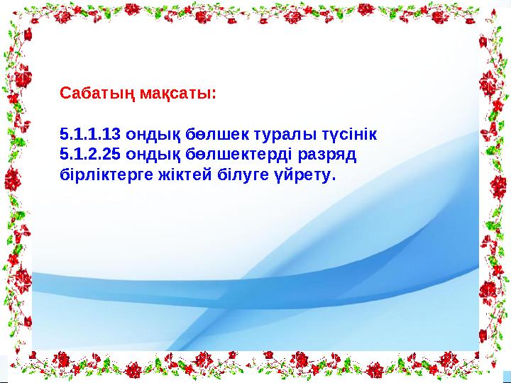 Сабатың мақсаты: 5.1.1.13 ондық бөлшек туралы түсінік 5.1.2.25 ондық бөлшектерді разряд бірліктерге жіктей білуге үйрету.