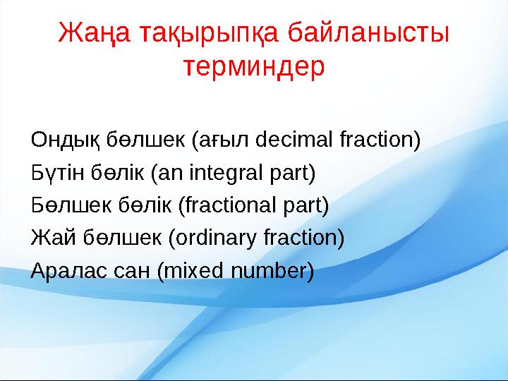 Жаңа тақырыпқа байланысты терминдер Ондық бөлшек (ағыл decimal fraction) Бүтін бөлік (an integral part) Бөлшек бөлік (fractiona