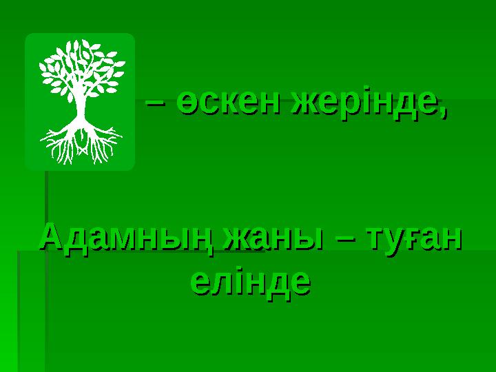 – – өскен жерінде, өскен жерінде, Адамның жаны – туған Адамның жаны – туған еліндеелінде