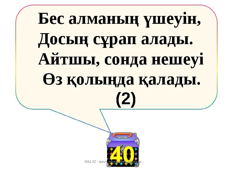 Бес алманың үшеуін, Досың сұрап алады. Айтшы, сонда нешеуі Өз қолыңда қалады. IKAZ.K