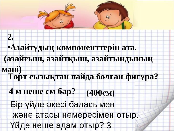 2. •Азайтудың компоненттерін ата. (азайғыш, азайтқыш, азайтындының мәні) Төрт сызықтан пайда болған фигура? 4 м неше см бар? (