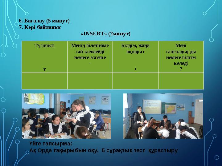 6. Бағалау (5 минут) 7. Кері байланыс «INSERT» (2минут) Түсінікті v Менің білетініме сай келмейді немесе өзгеше - Білдім, жаңа
