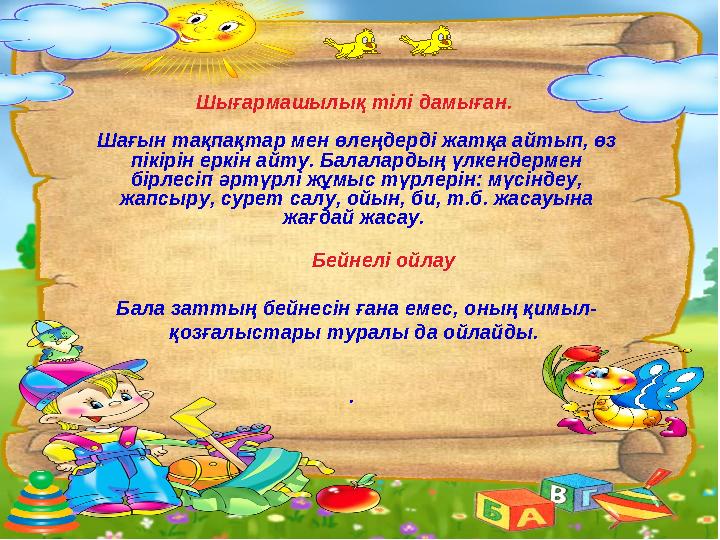 Шығармашылық тілі дамыған. Шағын тақпақтар мен өлеңдерді жатқа айтып, өз пікірін еркін айту. Балалардың үлкендермен бірлесіп