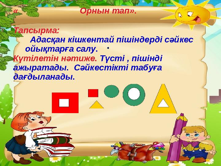 . « Орнын тап». Тапсырма: Адасқан кішкентай пішіндерді сәйкес ойықтарға салу. Күтілетін