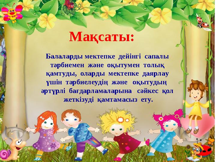 Мақсаты: Балаларды мектепке дейінгі сапалы тәрбиемен және оқытумен толық қамтуды, оларды мектепке даярлау үшін тә